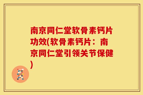 南京同仁堂软骨素钙片功效(软骨素钙片：南京同仁堂引领关节保健)