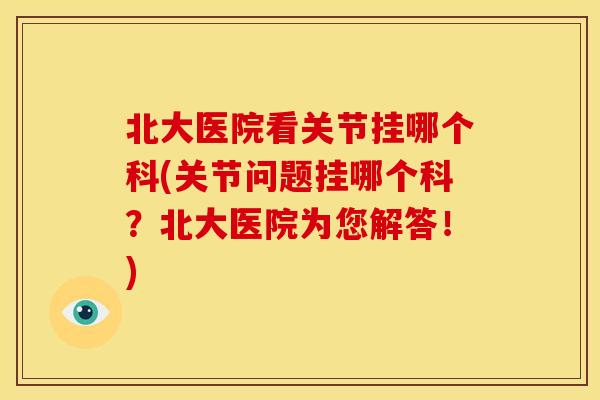 北大医院看关节挂哪个科(关节问题挂哪个科？北大医院为您解答！)