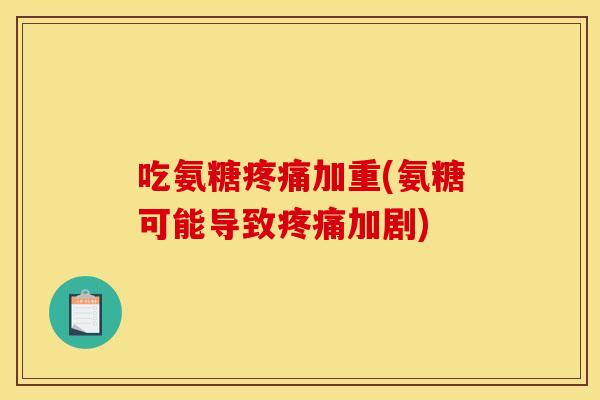 吃氨糖疼痛加重(氨糖可能导致疼痛加剧)