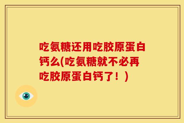 吃氨糖还用吃胶原蛋白钙么(吃氨糖就不必再吃胶原蛋白钙了！)