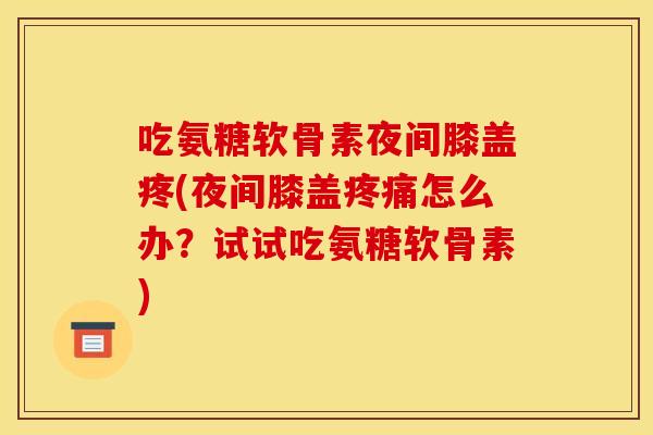 吃氨糖软骨素夜间膝盖疼(夜间膝盖疼痛怎么办？试试吃氨糖软骨素)