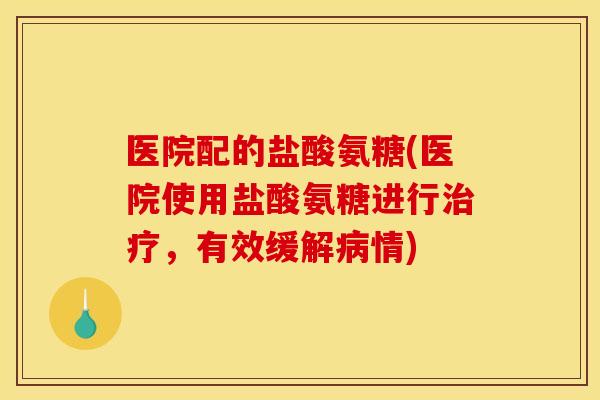 医院配的盐酸氨糖(医院使用盐酸氨糖进行治疗，有效缓解病情)