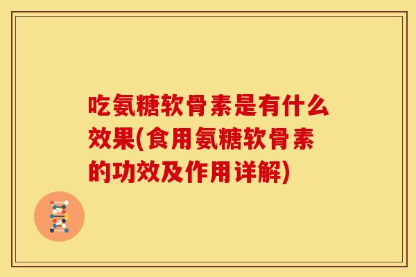 吃氨糖软骨素是有什么效果(食用氨糖软骨素的功效及作用详解)