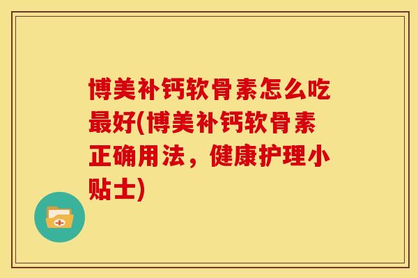 博美补钙软骨素怎么吃最好(博美补钙软骨素正确用法，健康护理小贴士)