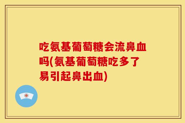 吃氨基葡萄糖会流鼻血吗(氨基葡萄糖吃多了易引起鼻出血)
