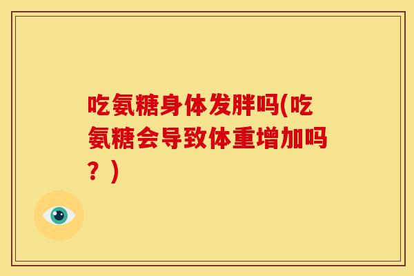 吃氨糖身体发胖吗(吃氨糖会导致体重增加吗？)