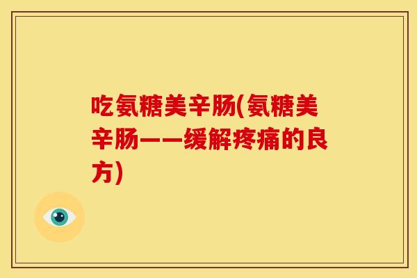 吃氨糖美辛肠(氨糖美辛肠——缓解疼痛的良方)