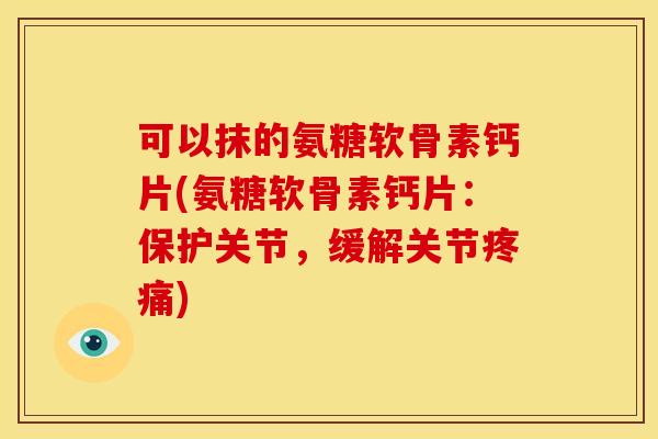 可以抹的氨糖软骨素钙片(氨糖软骨素钙片：保护关节，缓解关节疼痛)