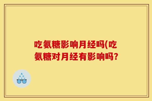 吃氨糖影响月经吗(吃氨糖对月经有影响吗？