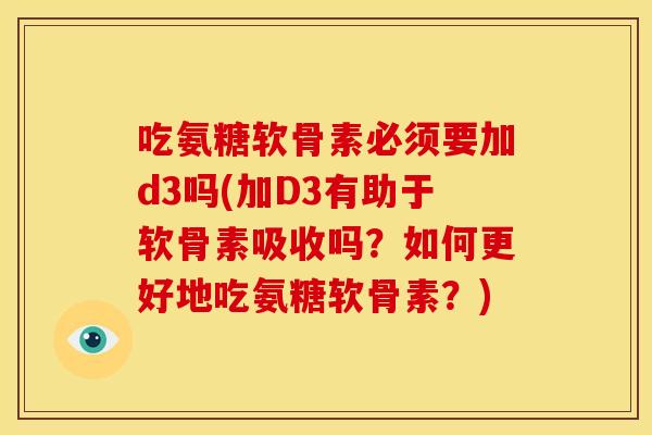 吃氨糖软骨素必须要加d3吗(加D3有助于软骨素吸收吗？如何更好地吃氨糖软骨素？)