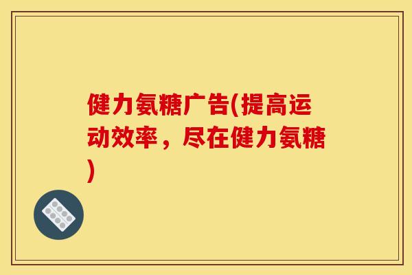 健力氨糖广告(提高运动效率，尽在健力氨糖)