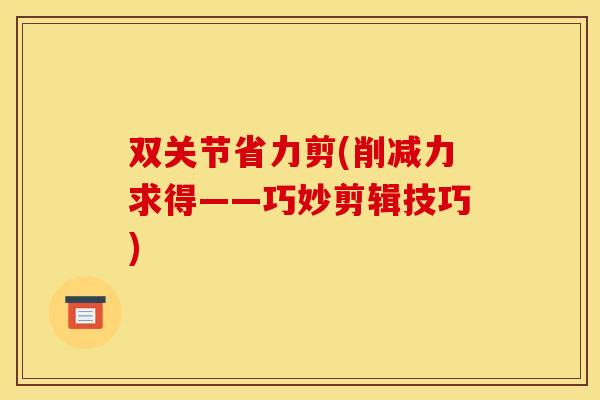 双关节省力剪(削减力求得——巧妙剪辑技巧)