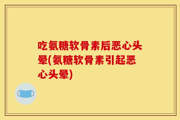 吃氨糖软骨素后恶心头晕(氨糖软骨素引起恶心头晕)
