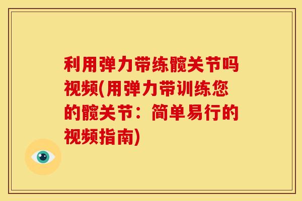 利用弹力带练髋关节吗视频(用弹力带训练您的髋关节：简单易行的视频指南)