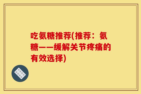 吃氨糖推荐(推荐：氨糖——缓解关节疼痛的有效选择)