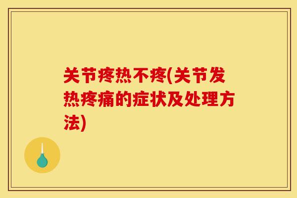 关节疼热不疼(关节发热疼痛的症状及处理方法)