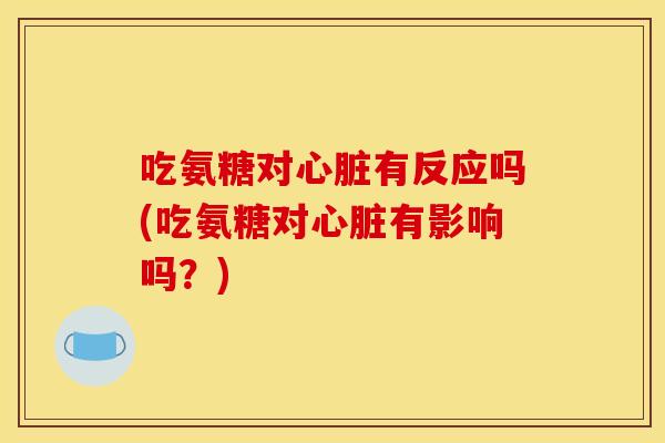 吃氨糖对心脏有反应吗(吃氨糖对心脏有影响吗？)