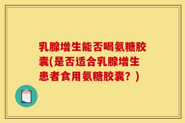 乳腺增生能否喝氨糖胶囊(是否适合乳腺增生患者食用氨糖胶囊？)