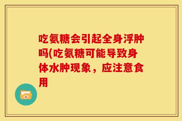 吃氨糖会引起全身浮肿吗(吃氨糖可能导致身体水肿现象，应注意食用