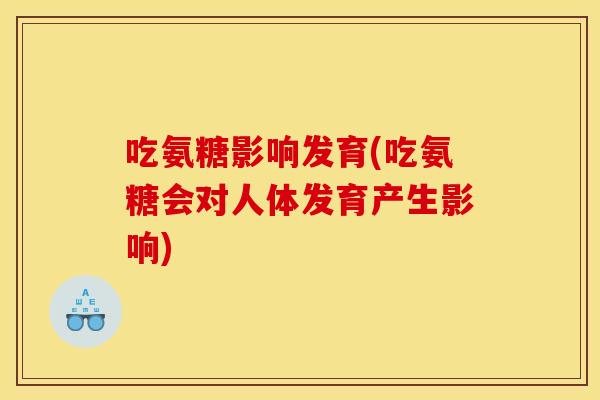 吃氨糖影响发育(吃氨糖会对人体发育产生影响)