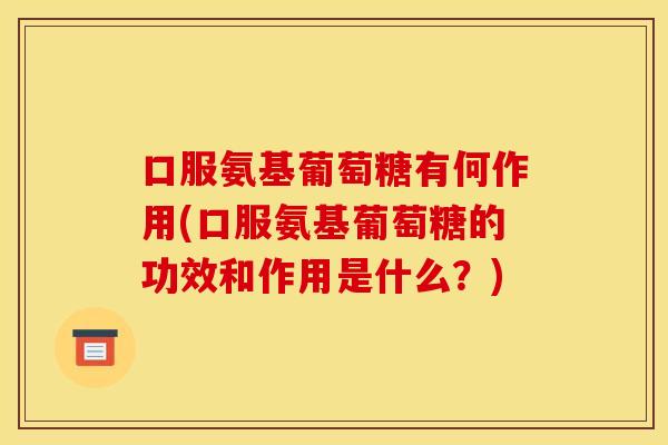 口服氨基葡萄糖有何作用(口服氨基葡萄糖的功效和作用是什么？)