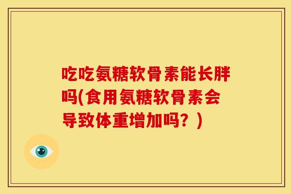 吃吃氨糖软骨素能长胖吗(食用氨糖软骨素会导致体重增加吗？)