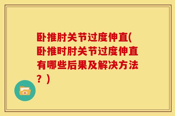 卧推肘关节过度伸直(卧推时肘关节过度伸直有哪些后果及解决方法？)