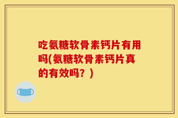 吃氨糖软骨素钙片有用吗(氨糖软骨素钙片真的有效吗？)