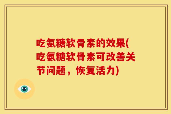 吃氨糖软骨素的效果(吃氨糖软骨素可改善关节问题，恢复活力)