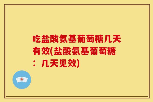 吃盐酸氨基葡萄糖几天有效(盐酸氨基葡萄糖：几天见效)