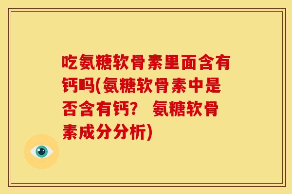 吃氨糖软骨素里面含有钙吗(氨糖软骨素中是否含有钙？ 氨糖软骨素成分分析)