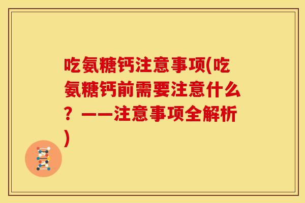 吃氨糖钙注意事项(吃氨糖钙前需要注意什么？——注意事项全解析)