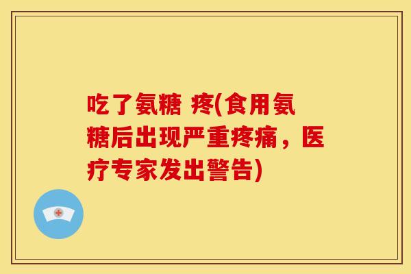 吃了氨糖 疼(食用氨糖后出现严重疼痛，医疗专家发出警告)