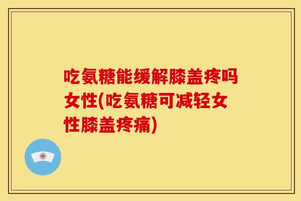 吃氨糖能缓解膝盖疼吗女性(吃氨糖可减轻女性膝盖疼痛)
