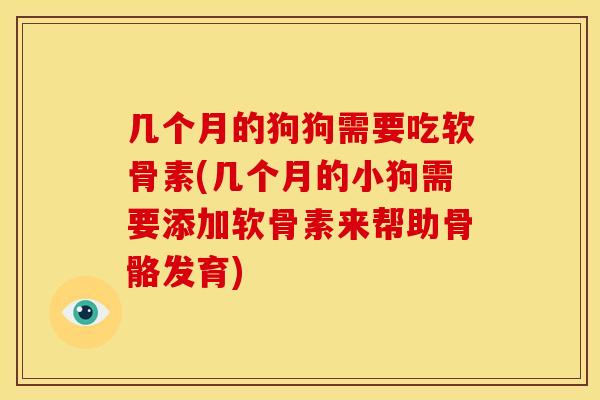 几个月的狗狗需要吃软骨素(几个月的小狗需要添加软骨素来帮助骨骼发育)