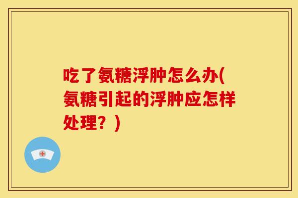 吃了氨糖浮肿怎么办(氨糖引起的浮肿应怎样处理？)