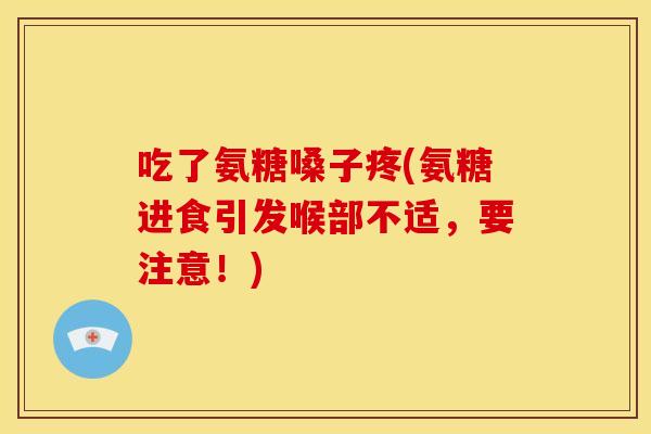 吃了氨糖嗓子疼(氨糖进食引发喉部不适，要注意！)