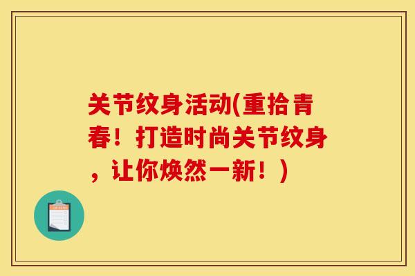 关节纹身活动(重拾青春！打造时尚关节纹身，让你焕然一新！)