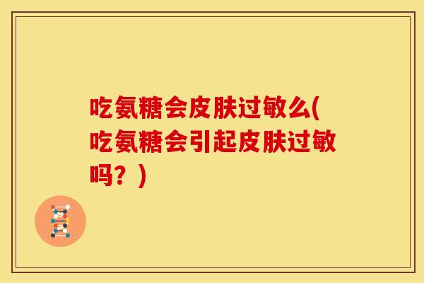 吃氨糖会皮肤过敏么(吃氨糖会引起皮肤过敏吗？)