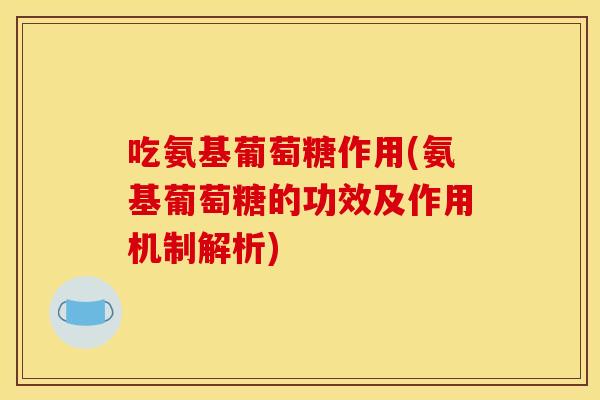 吃氨基葡萄糖作用(氨基葡萄糖的功效及作用机制解析)