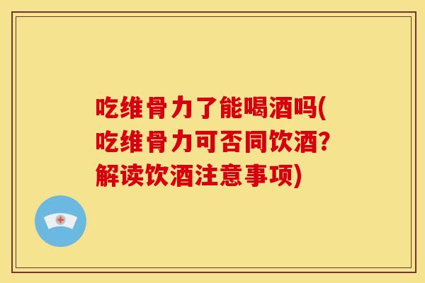吃维骨力了能喝酒吗(吃维骨力可否同饮酒？解读饮酒注意事项)