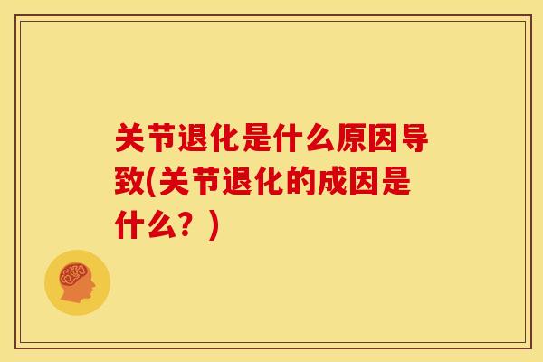 关节退化是什么原因导致(关节退化的成因是什么？)