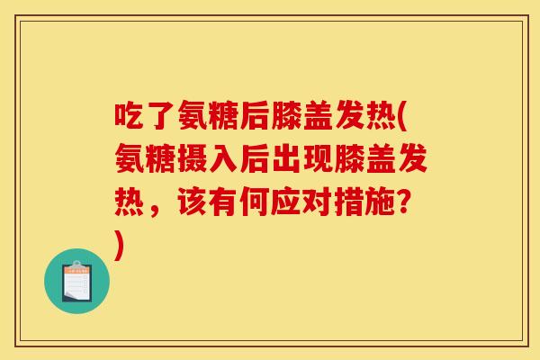 吃了氨糖后膝盖发热(氨糖摄入后出现膝盖发热，该有何应对措施？)