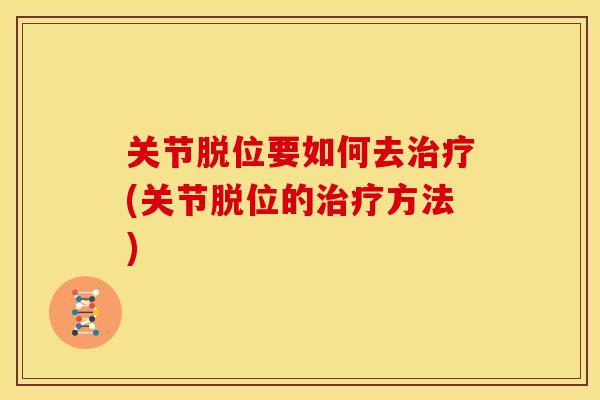关节脱位要如何去治疗(关节脱位的治疗方法)