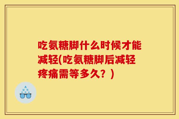 吃氨糖脚什么时候才能减轻(吃氨糖脚后减轻疼痛需等多久？)