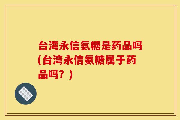 台湾永信氨糖是药品吗(台湾永信氨糖属于药品吗？)
