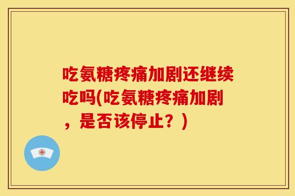 吃氨糖疼痛加剧还继续吃吗(吃氨糖疼痛加剧，是否该停止？)