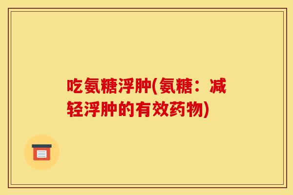 吃氨糖浮肿(氨糖：减轻浮肿的有效药物)