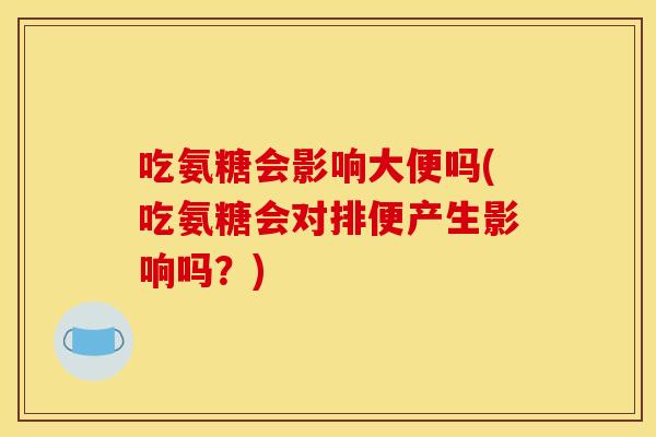 吃氨糖会影响大便吗(吃氨糖会对排便产生影响吗？)