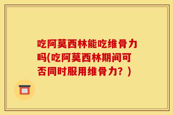 吃阿莫西林能吃维骨力吗(吃阿莫西林期间可否同时服用维骨力？)